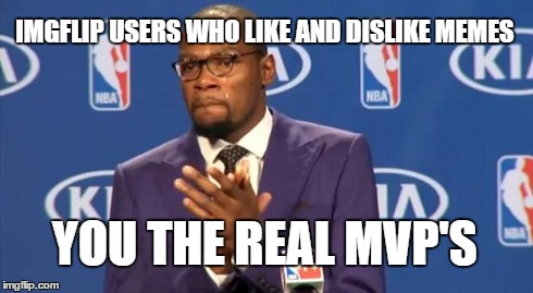 You The Real MVP | IMGFLIP USERS WHO LIKE AND DISLIKE MEMES YOU THE REAL MVP'S | image tagged in memes,you the real mvp | made w/ Imgflip meme maker