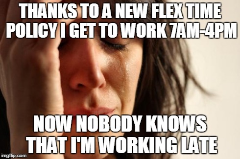 First World Problems Meme | THANKS TO A NEW FLEX TIME POLICY I GET TO WORK 7AM-4PM NOW NOBODY KNOWS THAT I'M WORKING LATE | image tagged in memes,first world problems | made w/ Imgflip meme maker
