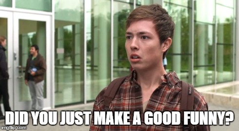 Funny? | DID YOU JUST MAKE A GOOD FUNNY? | image tagged in vghs,briand | made w/ Imgflip meme maker