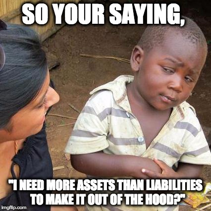 Third World Skeptical Kid Meme | SO YOUR SAYING, "I NEED MORE ASSETS THAN LIABILITIES  TO MAKE IT OUT OF THE HOOD?" | image tagged in memes,third world skeptical kid | made w/ Imgflip meme maker