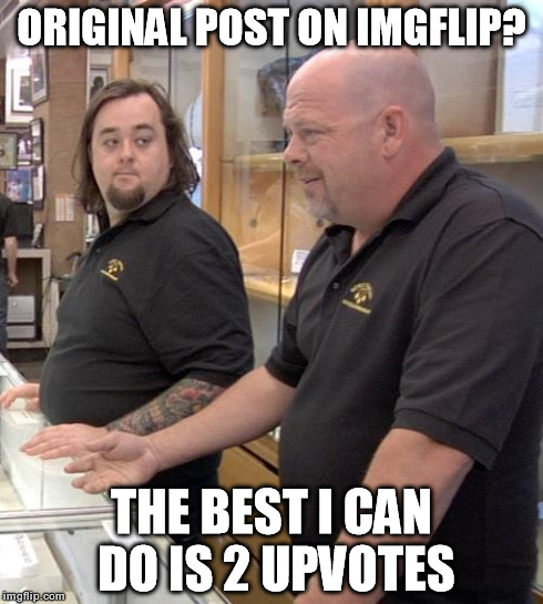 pawn stars rebuttal | ORIGINAL POST ON IMGFLIP? THE BEST I CAN DO IS 2 UPVOTES | image tagged in pawn stars rebuttal,meme,funny,original meme | made w/ Imgflip meme maker