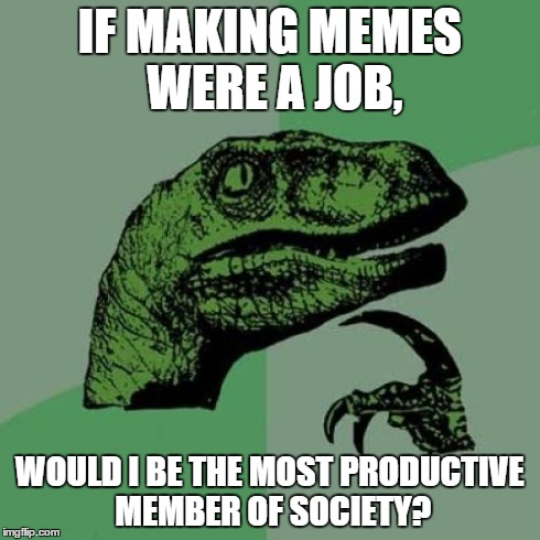 Philosoraptor Meme | IF MAKING MEMES WERE A JOB, WOULD I BE THE MOST PRODUCTIVE MEMBER OF SOCIETY? | image tagged in memes,philosoraptor | made w/ Imgflip meme maker