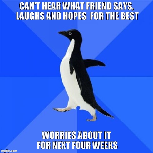Socially Awkward Penguin | CAN'T HEAR WHAT FRIEND SAYS, LAUGHS AND HOPES
 FOR THE BEST WORRIES ABOUT IT FOR NEXT FOUR WEEKS | image tagged in memes,socially awkward penguin | made w/ Imgflip meme maker