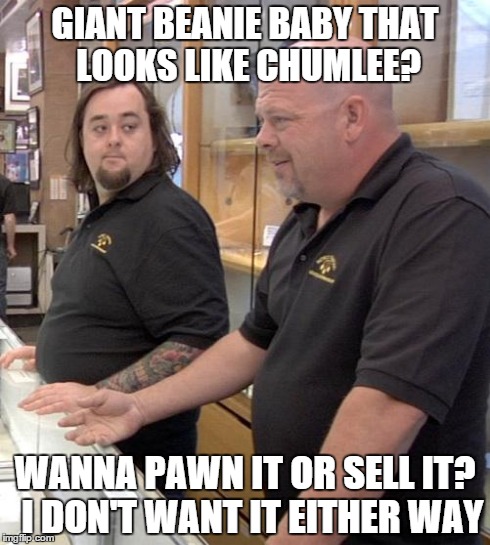 pawn stars rebuttal | GIANT BEANIE BABY THAT LOOKS LIKE CHUMLEE? WANNA PAWN IT OR SELL IT?  I DON'T WANT IT EITHER WAY | image tagged in pawn stars rebuttal | made w/ Imgflip meme maker