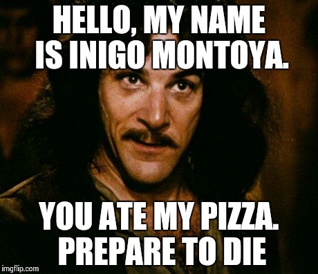 Inigo Montoya | HELLO, MY NAME IS INIGO MONTOYA. YOU ATE MY PIZZA. PREPARE TO DIE | image tagged in memes,inigo montoya | made w/ Imgflip meme maker