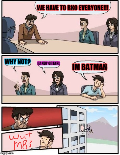 Boardroom Meeting Suggestion Meme | WE HAVE TO RKO EVERYONE!!! WHY NOT? RANDY ORTAN! IM BATMAN | image tagged in memes,boardroom meeting suggestion | made w/ Imgflip meme maker