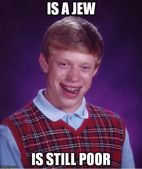 Bad Luck Brian | IS A JEW IS STILL POOR | image tagged in memes,bad luck brian | made w/ Imgflip meme maker