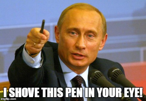 Good Guy Putin | I SHOVE THIS PEN IN YOUR EYE! | image tagged in memes,good guy putin | made w/ Imgflip meme maker