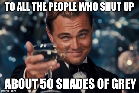 Leonardo Dicaprio Cheers | TO ALL THE PEOPLE WHO SHUT UP ABOUT 50 SHADES OF GREY | image tagged in memes,leonardo dicaprio cheers | made w/ Imgflip meme maker