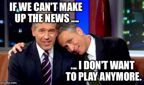 IF WE CAN'T MAKE UP THE NEWS .... ... I DON'T WANT TO PLAY ANYMORE. | image tagged in brian williams,john stewart | made w/ Imgflip meme maker