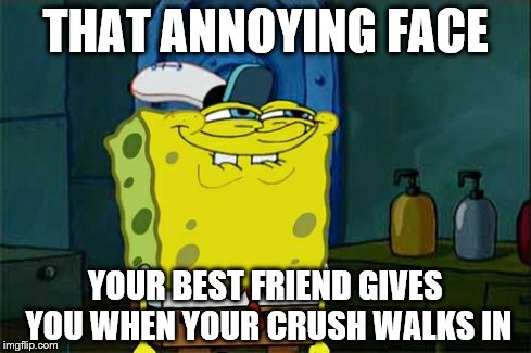 Don't You Squidward | THAT ANNOYING FACE YOUR BEST FRIEND GIVES YOU WHEN YOUR CRUSH WALKS IN | image tagged in memes,dont you squidward | made w/ Imgflip meme maker