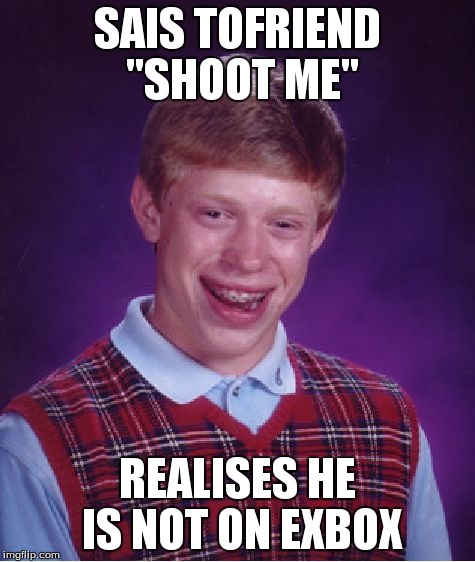Bad Luck Brian Meme | SAIS TOFRIEND "SHOOT ME" REALISES HE IS NOT ON EXBOX | image tagged in memes,bad luck brian | made w/ Imgflip meme maker