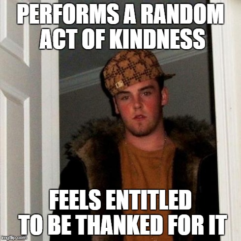 Scumbag Steve Meme | PERFORMS A RANDOM ACT OF KINDNESS FEELS ENTITLED TO BE THANKED FOR IT | image tagged in memes,scumbag steve | made w/ Imgflip meme maker