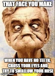 that face you make | THAT FACE YOU MAKE WHEN YOU HAVE NO TEETH, CROSS YOUR EYES AND TRY TO SWALLOW YOUR NOSE | image tagged in sourface,that face you make when,memes,meme | made w/ Imgflip meme maker