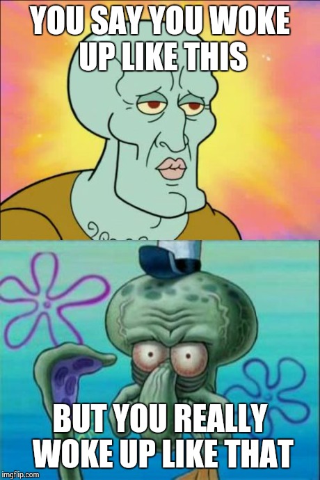 Squidward | YOU SAY YOU WOKE UP LIKE THIS BUT YOU REALLY WOKE UP LIKE THAT | image tagged in memes,squidward | made w/ Imgflip meme maker