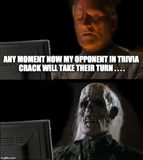 Waiting on Opponent | ANY MOMENT NOW MY OPPONENT IN TRIVIA CRACK WILL TAKE THEIR TURN . . . . | image tagged in memes,ill just wait here,trivia crack | made w/ Imgflip meme maker