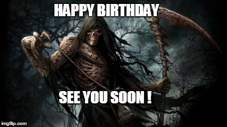 grim reaper | HAPPY BIRTHDAY SEE YOU SOON ! | image tagged in grim reaper | made w/ Imgflip meme maker