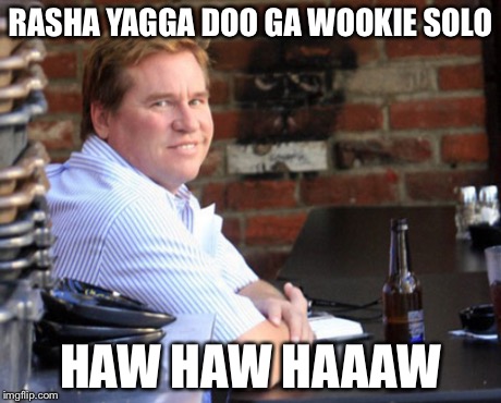 Fat Val Kilmer Meme | RASHA YAGGA DOO GA WOOKIE SOLO HAW HAW HAAAW | image tagged in memes,fat val kilmer | made w/ Imgflip meme maker