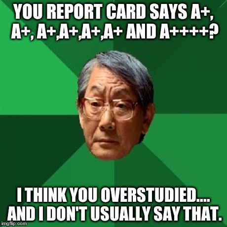 High Expectations Asian Father | YOU REPORT CARD SAYS A+, A+, A+,A+,A+,A+ AND A++++? I THINK YOU OVERSTUDIED.... AND I DON'T USUALLY SAY THAT. | image tagged in memes,high expectations asian father | made w/ Imgflip meme maker