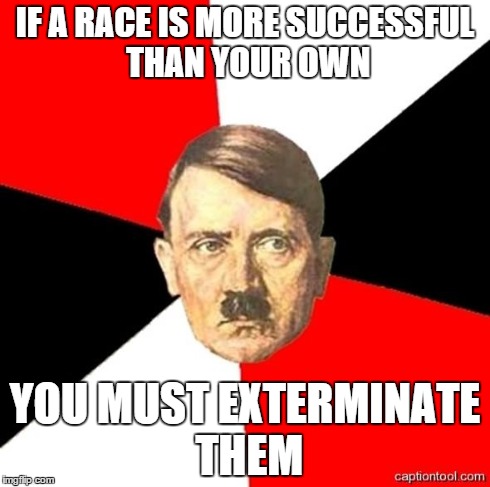 AdviceHitler | IF A RACE IS MORE SUCCESSFUL THAN YOUR OWN YOU MUST EXTERMINATE THEM | image tagged in advicehitler | made w/ Imgflip meme maker