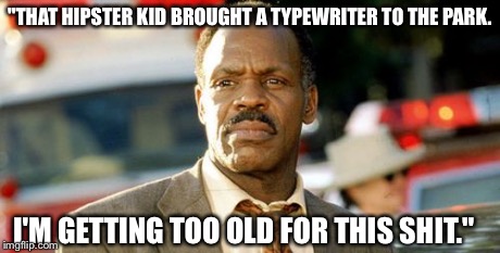Lethal Weapon Danny Glover | "THAT HIPSTER KID BROUGHT A TYPEWRITER TO THE PARK. I'M GETTING TOO OLD FOR THIS SHIT." | image tagged in memes,lethal weapon danny glover | made w/ Imgflip meme maker