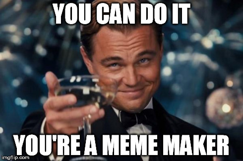 Leonardo Dicaprio Cheers Meme | YOU CAN DO IT YOU'RE A MEME MAKER | image tagged in memes,leonardo dicaprio cheers | made w/ Imgflip meme maker