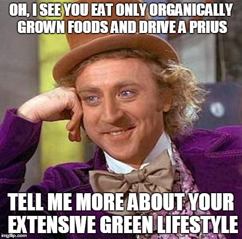 Creepy Condescending Wonka | OH, I SEE YOU EAT ONLY ORGANICALLY GROWN FOODS AND DRIVE A PRIUS TELL ME MORE ABOUT YOUR EXTENSIVE GREEN LIFESTYLE | image tagged in memes,creepy condescending wonka | made w/ Imgflip meme maker