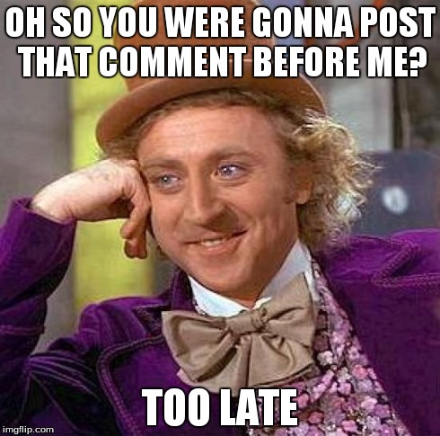Creepy Condescending Wonka Meme | OH SO YOU WERE GONNA POST THAT COMMENT BEFORE ME? TOO LATE | image tagged in memes,creepy condescending wonka | made w/ Imgflip meme maker