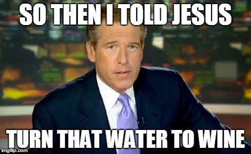 Brian Williams Was There | SO THEN I TOLD JESUS TURN THAT WATER TO WINE | image tagged in memes,brian williams was there | made w/ Imgflip meme maker