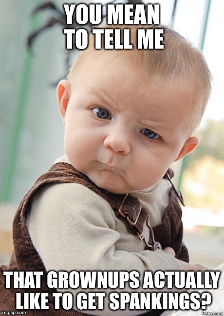 Skeptical Baby Big | YOU MEAN TO TELL ME THAT GROWNUPS ACTUALLY LIKE TO GET SPANKINGS? | image tagged in skeptical baby big | made w/ Imgflip meme maker
