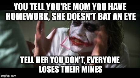 And everybody loses their minds Meme | YOU TELL YOU'RE MOM YOU HAVE HOMEWORK, SHE DOESN'T BAT AN EYE TELL HER YOU DON'T, EVERYONE LOSES THEIR MINES | image tagged in memes,and everybody loses their minds | made w/ Imgflip meme maker