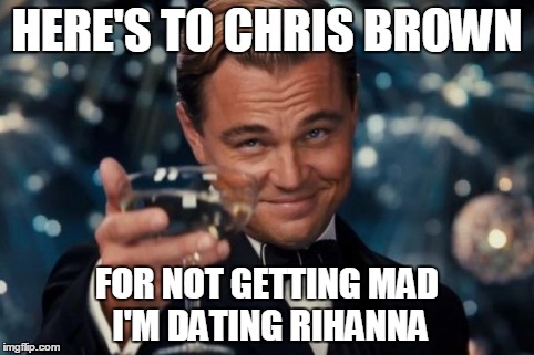 Leonardo Dicaprio Cheers Meme | HERE'S TO CHRIS BROWN FOR NOT GETTING MAD I'M DATING RIHANNA | image tagged in memes,leonardo dicaprio cheers | made w/ Imgflip meme maker
