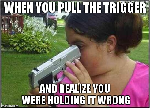 GUNS. | WHEN YOU PULL THE TRIGGER AND REALIZE YOU WERE HOLDING IT WRONG | image tagged in memes | made w/ Imgflip meme maker