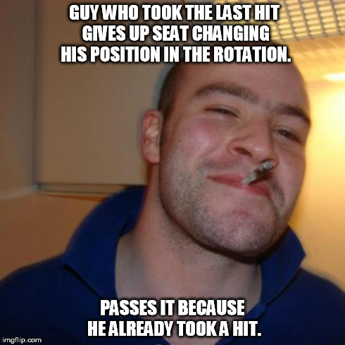 Good Guy Greg | GUY WHO TOOK THE LAST HIT GIVES UP SEAT CHANGING HIS POSITION IN THE ROTATION. PASSES IT BECAUSE HE ALREADY TOOK A HIT. | image tagged in memes,good guy greg | made w/ Imgflip meme maker