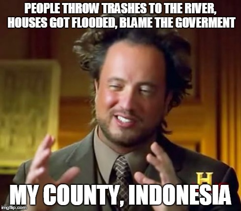 Ancient Aliens | PEOPLE THROW TRASHES TO THE RIVER, HOUSES GOT FLOODED, BLAME THE GOVERMENT MY COUNTY, INDONESIA | image tagged in memes,ancient aliens | made w/ Imgflip meme maker