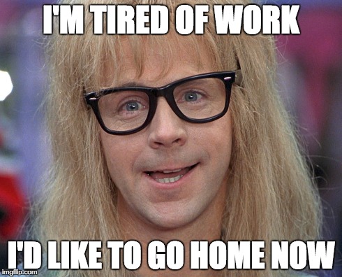 I'M TIRED OF WORK I'D LIKE TO GO HOME NOW | image tagged in AdviceAnimals | made w/ Imgflip meme maker