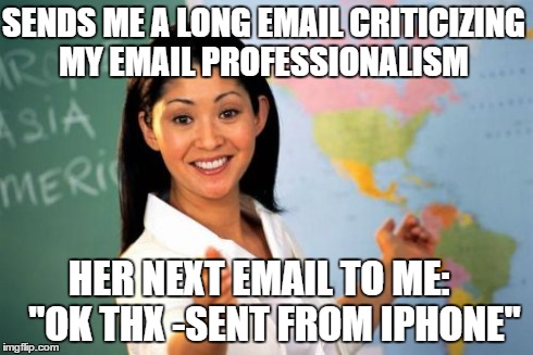 Unhelpful High School Teacher Meme | SENDS ME A LONG EMAIL CRITICIZING MY EMAIL PROFESSIONALISM HER NEXT EMAIL TO ME:
   "OK THX -SENT FROM IPHONE" | image tagged in memes,unhelpful high school teacher,AdviceAnimals | made w/ Imgflip meme maker