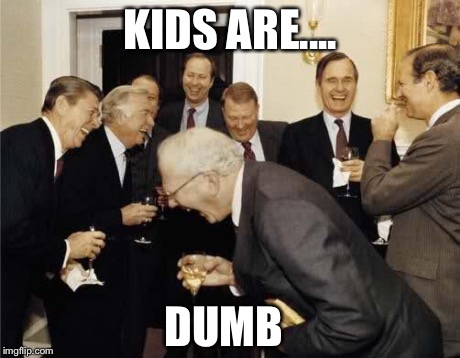 Teachers Laughing | KIDS ARE.... DUMB | image tagged in teachers laughing | made w/ Imgflip meme maker