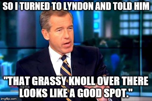 Brian Williams Was There 2 | SO I TURNED TO LYNDON AND TOLD HIM "THAT GRASSY KNOLL OVER THERE LOOKS LIKE A GOOD SPOT." | image tagged in memes,brian williams was there 2 | made w/ Imgflip meme maker