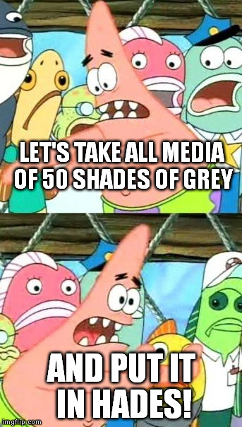 Hard to pull off, but worth it in the end. | LET'S TAKE ALL MEDIA OF 50 SHADES OF GREY AND PUT IT IN HADES! | image tagged in memes,put it somewhere else patrick | made w/ Imgflip meme maker