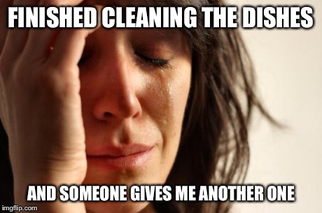 First World Problems | FINISHED CLEANING THE DISHES AND SOMEONE GIVES ME ANOTHER ONE | image tagged in memes,first world problems | made w/ Imgflip meme maker