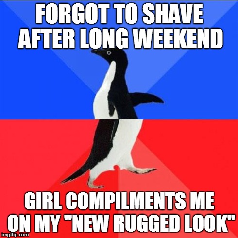 Socially Awkward Awesome Penguin Meme | FORGOT TO SHAVE AFTER LONG WEEKEND GIRL COMPILMENTS ME ON MY "NEW RUGGED LOOK" | image tagged in memes,socially awkward awesome penguin,AdviceAnimals | made w/ Imgflip meme maker