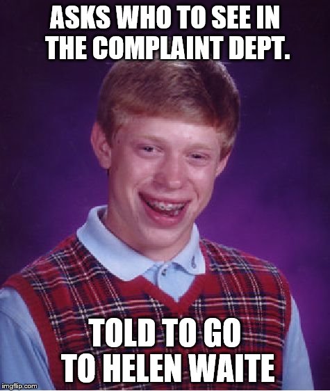 Bad Luck Brian | ASKS WHO TO SEE IN THE COMPLAINT DEPT. TOLD TO GO TO HELEN WAITE | image tagged in memes,bad luck brian | made w/ Imgflip meme maker