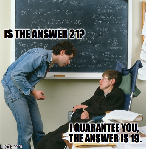 What is 9 + 10? | IS THE ANSWER 21? I GUARANTEE YOU, THE ANSWER IS 19. | image tagged in hawking,21,funny,funny meme | made w/ Imgflip meme maker