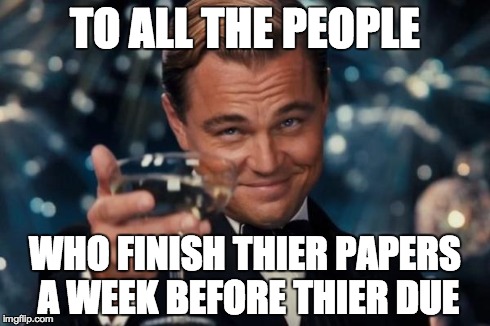 Leonardo Dicaprio Cheers | TO ALL THE PEOPLE WHO FINISH THIER PAPERS A WEEK BEFORE THIER DUE | image tagged in memes,leonardo dicaprio cheers | made w/ Imgflip meme maker