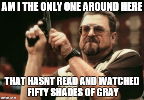 Am I The Only One Around Here Meme | AM I THE ONLY ONE AROUND HERE THAT HASNT READ AND WATCHED FIFTY SHADES OF GRAY | image tagged in memes,am i the only one around here | made w/ Imgflip meme maker