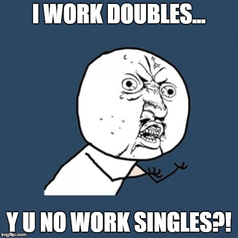 Both of my roommates don't work, and it's making me lose my mind trying to take care of everything. | I WORK DOUBLES... Y U NO WORK SINGLES?! | image tagged in memes,y u no | made w/ Imgflip meme maker
