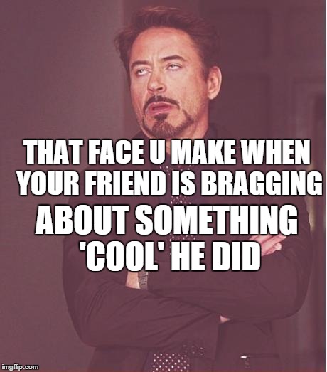 Face You Make Robert Downey Jr Meme | THAT FACE U MAKE WHEN YOUR FRIEND IS BRAGGING ABOUT SOMETHING 'COOL' HE DID | image tagged in memes,face you make robert downey jr | made w/ Imgflip meme maker