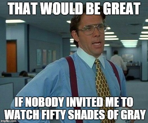 That Would Be Great Meme | THAT WOULD BE GREAT IF NOBODY INVITED ME TO WATCH FIFTY SHADES OF GRAY | image tagged in memes,that would be great | made w/ Imgflip meme maker