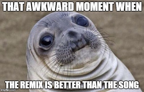 Awkward Moment Sealion | THAT AWKWARD MOMENT WHEN THE REMIX IS BETTER THAN THE SONG | image tagged in memes,awkward moment sealion | made w/ Imgflip meme maker